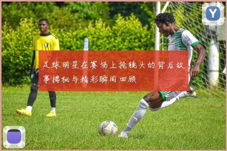 足球明星在赛场上抢镜头的背后故事揭秘与精彩瞬间回顾