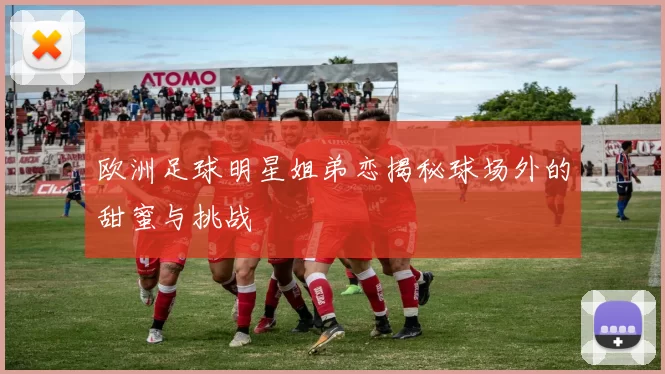 欧洲足球明星姐弟恋揭秘球场外的甜蜜与挑战