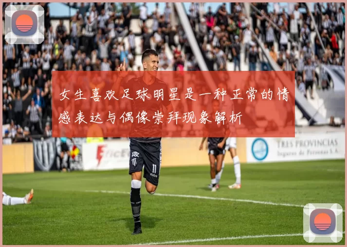 女生喜欢足球明星是一种正常的情感表达与偶像崇拜现象解析