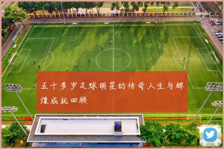五十多岁足球明星的传奇人生与辉煌成就回顾