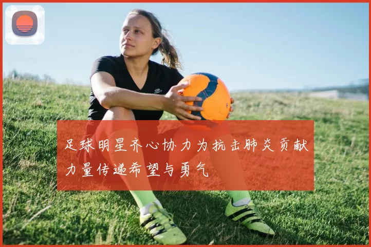 足球明星齐心协力为抗击肺炎贡献力量传递希望与勇气