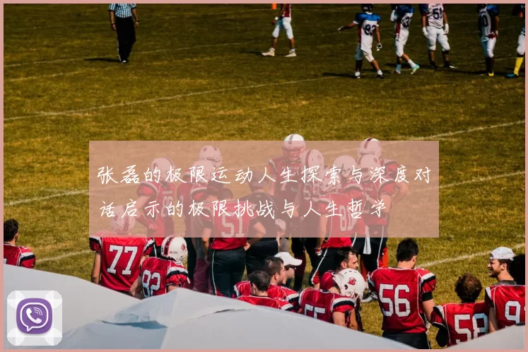 张磊的极限运动人生探索与深度对话启示的极限挑战与人生哲学