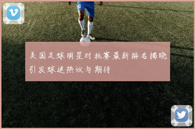 美国足球明星对抗赛最新排名揭晓引发球迷热议与期待