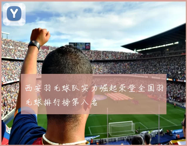西安羽毛球队实力崛起荣登全国羽毛球排行榜第八名