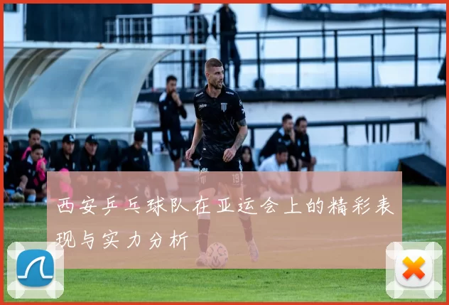 西安乒乓球队在亚运会上的精彩表现与实力分析