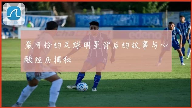 最可怜的足球明星背后的故事与心酸经历揭秘
