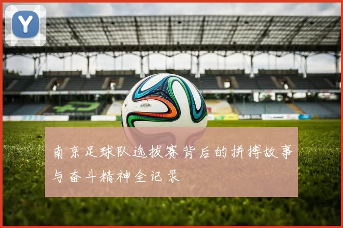 南京足球队选拔赛背后的拼搏故事与奋斗精神全记录