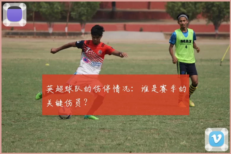 英超球队的伤停情况：谁是赛季的关键伤员？