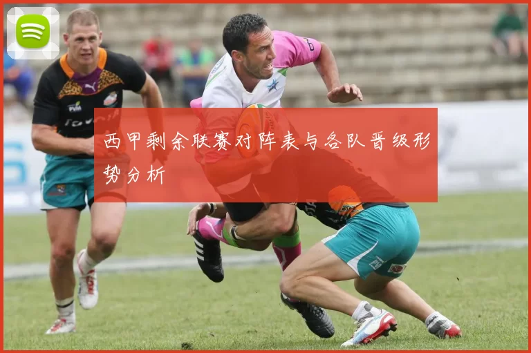 西甲剩余联赛对阵表与各队晋级形势分析