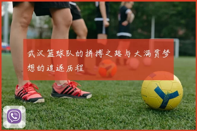 武汉篮球队的拼搏之路与大满贯梦想的追逐历程
