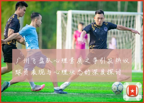 广州飞盘队心理素质之争引发热议球员表现与心理状态的深度探讨