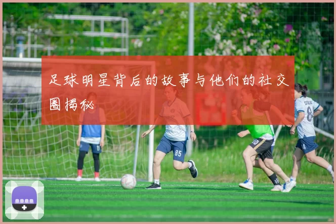 足球明星背后的故事与他们的社交圈揭秘