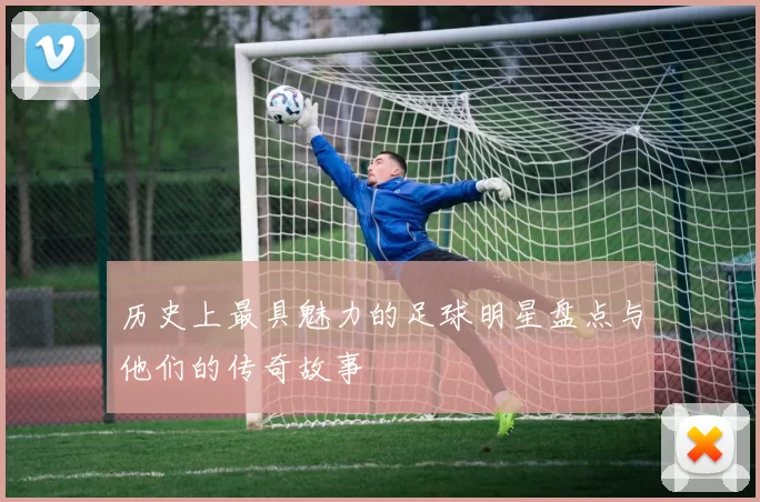 历史上最具魅力的足球明星盘点与他们的传奇故事