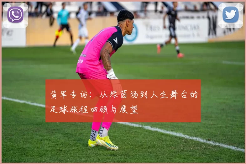 黄军专访：从绿茵场到人生舞台的足球旅程回顾与展望