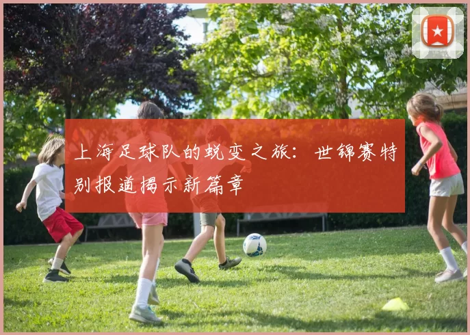 上海足球队的蜕变之旅：世锦赛特别报道揭示新篇章