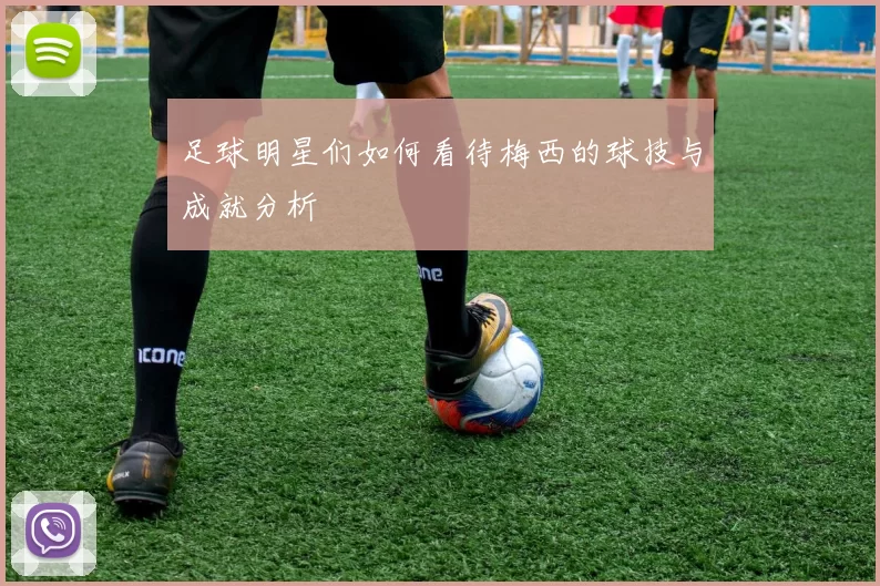 足球明星们如何看待梅西的球技与成就分析