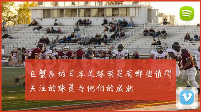 巨蟹座的日本足球明星有哪些值得关注的球员与他们的成就