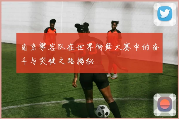 南京攀岩队在世界街舞大赛中的奋斗与突破之路揭秘