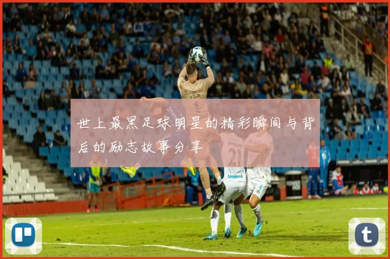 世上最黑足球明星的精彩瞬间与背后的励志故事分享