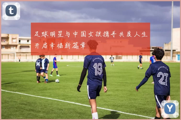 足球明星与中国女孩携手共度人生开启幸福新篇章
