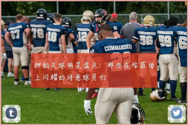 押韵足球明星盘点：那些在绿茵场上闪耀的诗意球员们