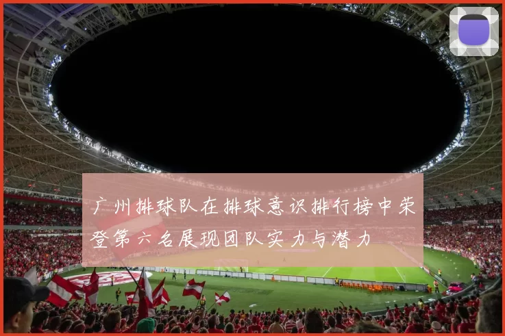 广州排球队在排球意识排行榜中荣登第六名展现团队实力与潜力