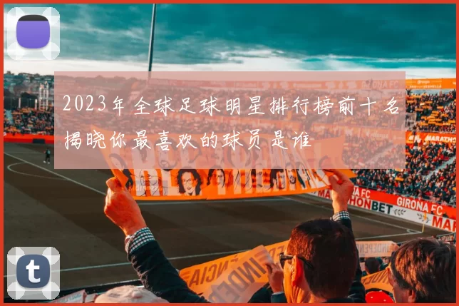 2023年全球足球明星排行榜前十名揭晓你最喜欢的球员是谁