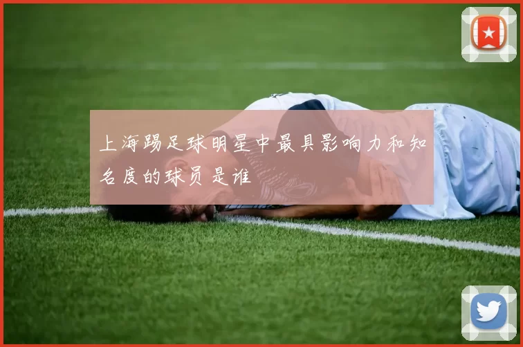 上海踢足球明星中最具影响力和知名度的球员是谁
