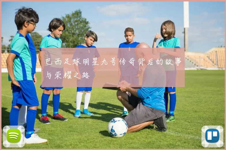 巴西足球明星九号传奇背后的故事与荣耀之路