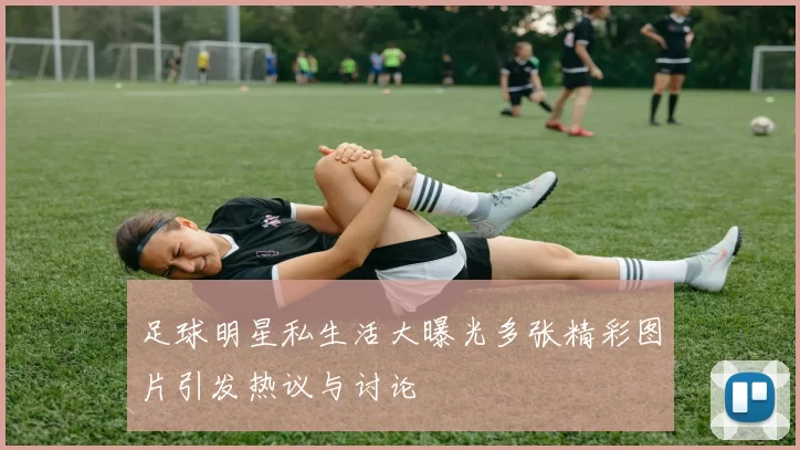 足球明星私生活大曝光多张精彩图片引发热议与讨论