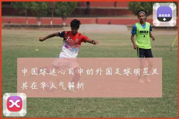中国球迷心目中的外国足球明星及其在华人气解析