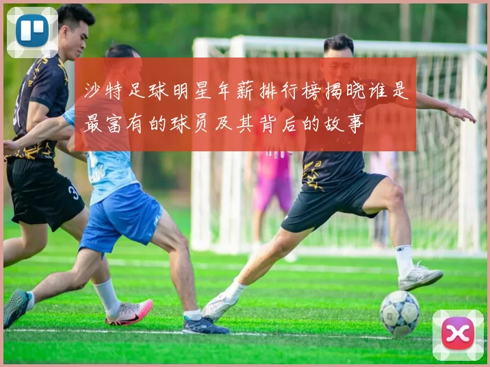 沙特足球明星年薪排行榜揭晓谁是最富有的球员及其背后的故事