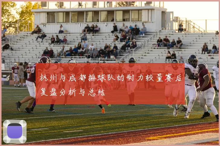 杭州与成都排球队的耐力较量赛后复盘分析与总结