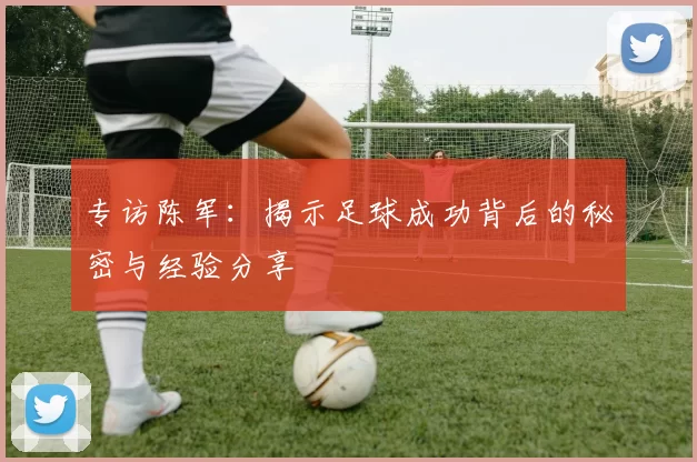 专访陈军：揭示足球成功背后的秘密与经验分享