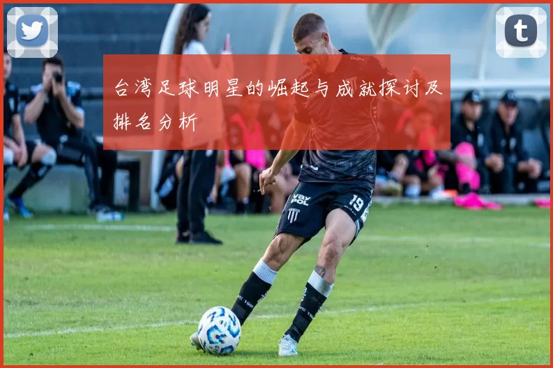 台湾足球明星的崛起与成就探讨及排名分析