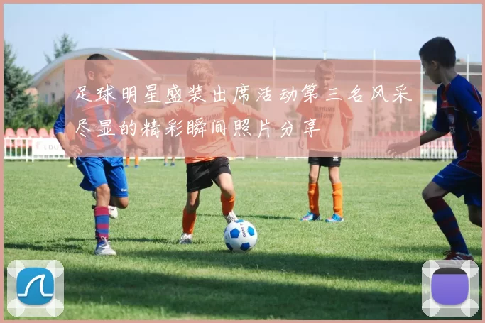 足球明星盛装出席活动第三名风采尽显的精彩瞬间照片分享