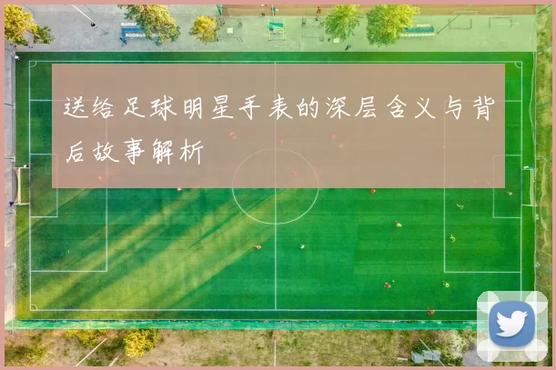 送给足球明星手表的深层含义与背后故事解析