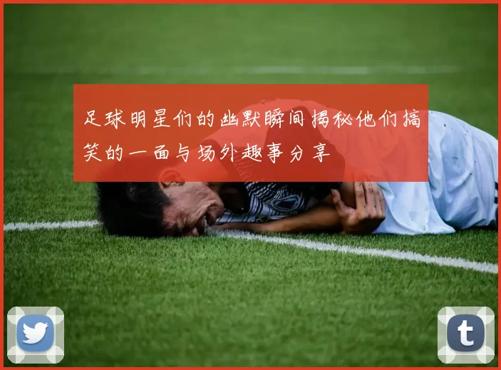 足球明星们的幽默瞬间揭秘他们搞笑的一面与场外趣事分享