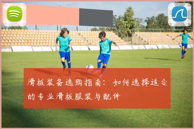 滑板装备选购指南：如何选择适合的专业滑板服装与配件