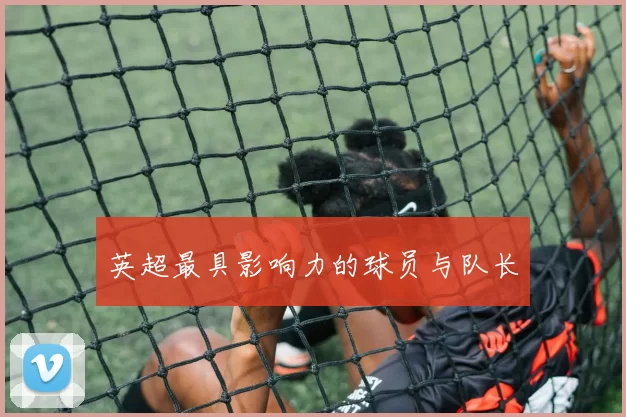 英超最具影响力的球员与队长