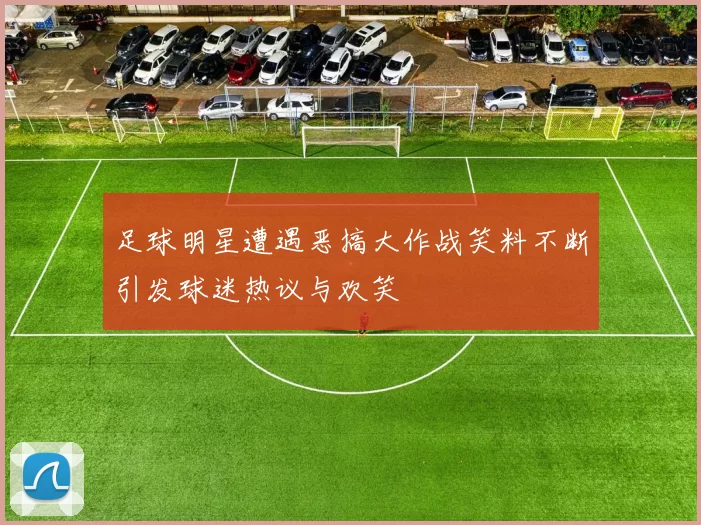 足球明星遭遇恶搞大作战笑料不断引发球迷热议与欢笑