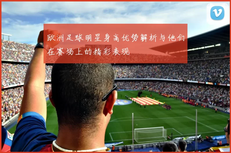 欧洲足球明星身高优势解析与他们在赛场上的精彩表现