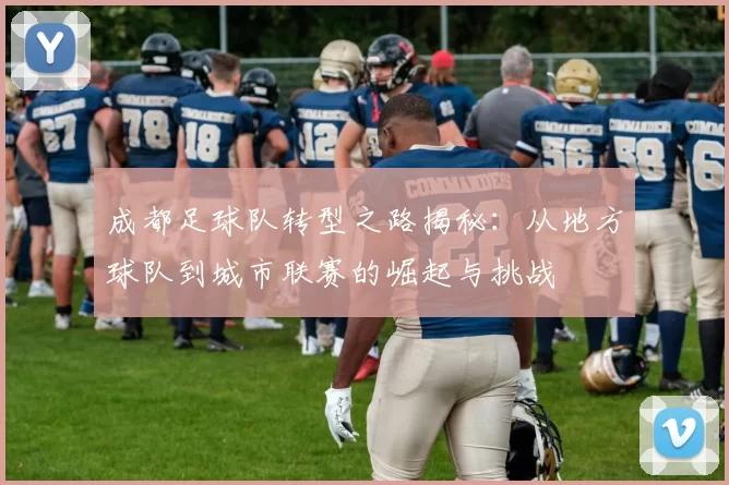 成都足球队转型之路揭秘：从地方球队到城市联赛的崛起与挑战