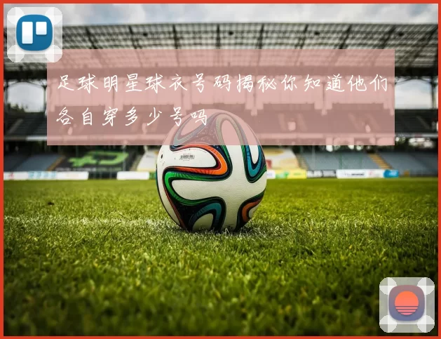 足球明星球衣号码揭秘你知道他们各自穿多少号吗