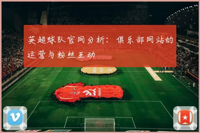 英超球队官网分析：俱乐部网站的运营与粉丝互动
