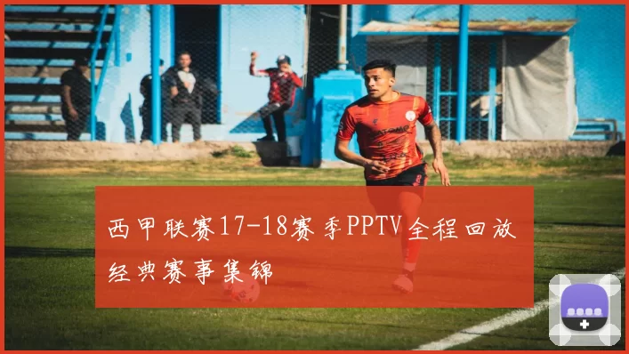 西甲联赛17-18赛季PPTV全程回放 经典赛事集锦