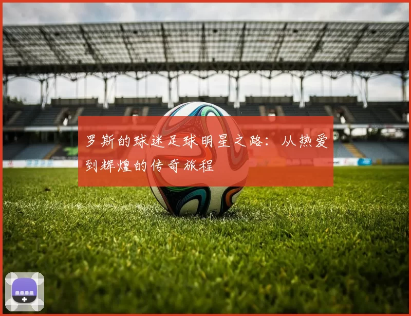 罗斯的球迷足球明星之路：从热爱到辉煌的传奇旅程