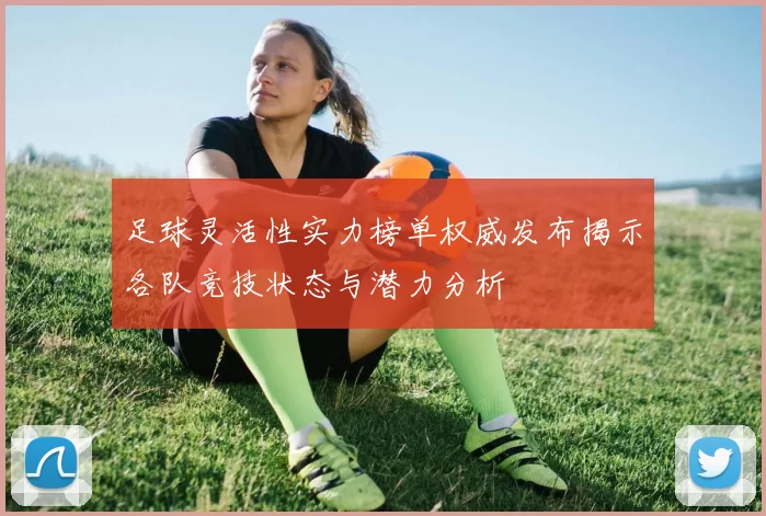 足球灵活性实力榜单权威发布揭示各队竞技状态与潜力分析