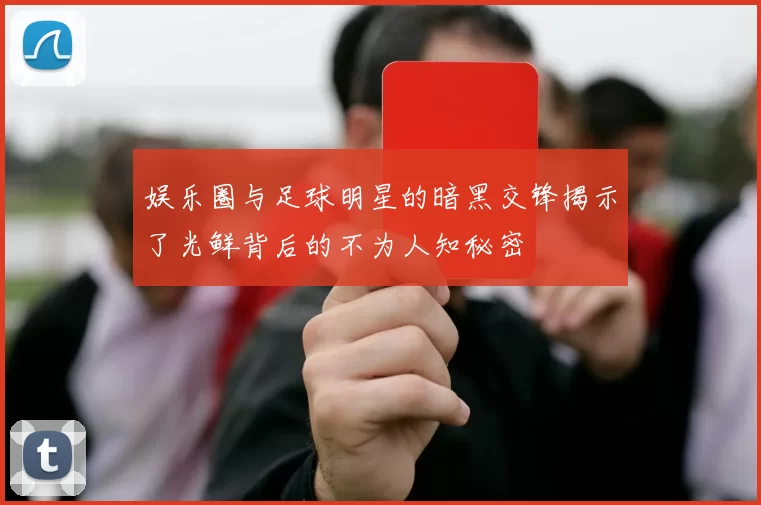 娱乐圈与足球明星的暗黑交锋揭示了光鲜背后的不为人知秘密