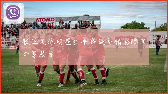 张卫足球明星生平事迹与精彩瞬间全景展示